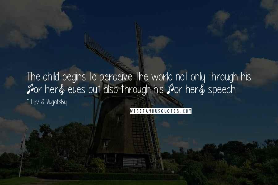 Lev S. Vygotsky Quotes: The child begins to perceive the world not only through his [or her] eyes but also through his [or her] speech