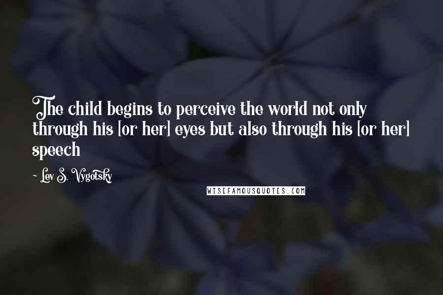 Lev S. Vygotsky Quotes: The child begins to perceive the world not only through his [or her] eyes but also through his [or her] speech