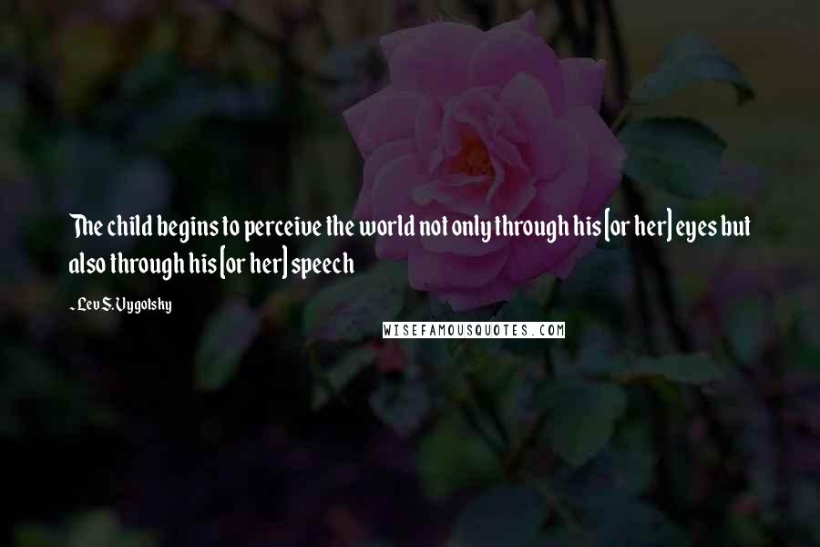 Lev S. Vygotsky Quotes: The child begins to perceive the world not only through his [or her] eyes but also through his [or her] speech