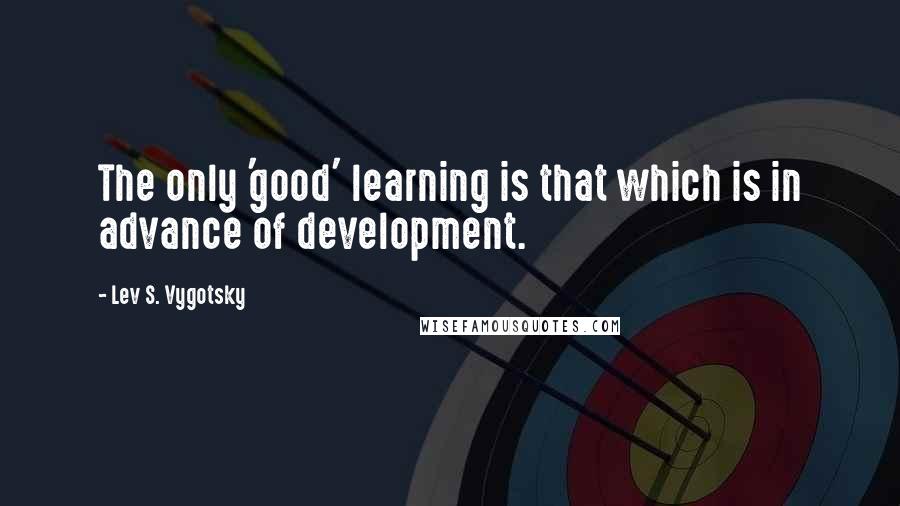 Lev S. Vygotsky Quotes: The only 'good' learning is that which is in advance of development.