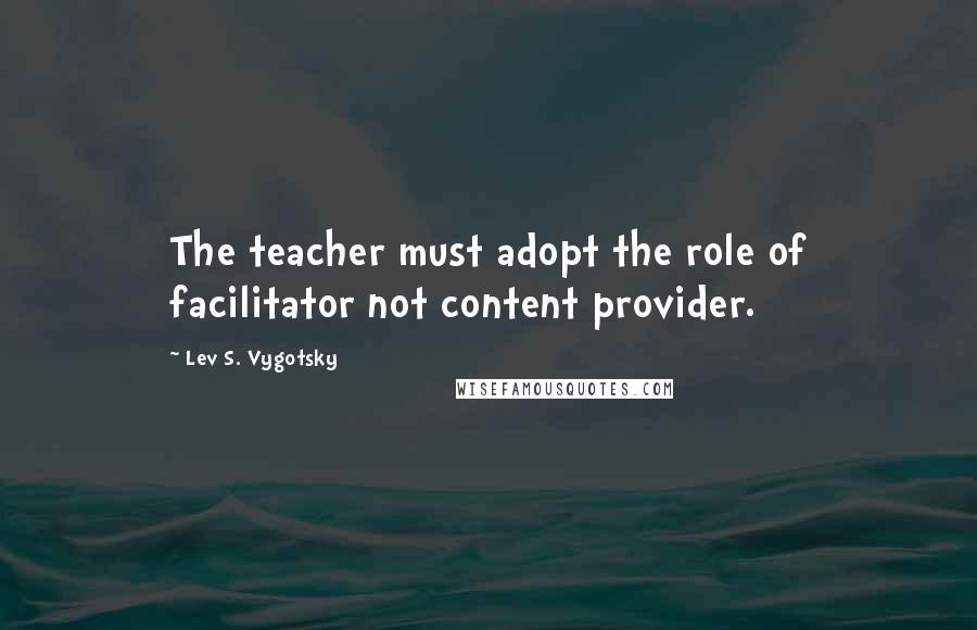 Lev S. Vygotsky Quotes: The teacher must adopt the role of facilitator not content provider.