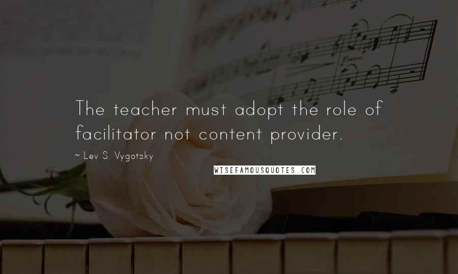 Lev S. Vygotsky Quotes: The teacher must adopt the role of facilitator not content provider.