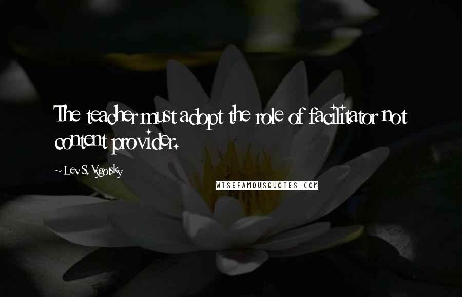 Lev S. Vygotsky Quotes: The teacher must adopt the role of facilitator not content provider.