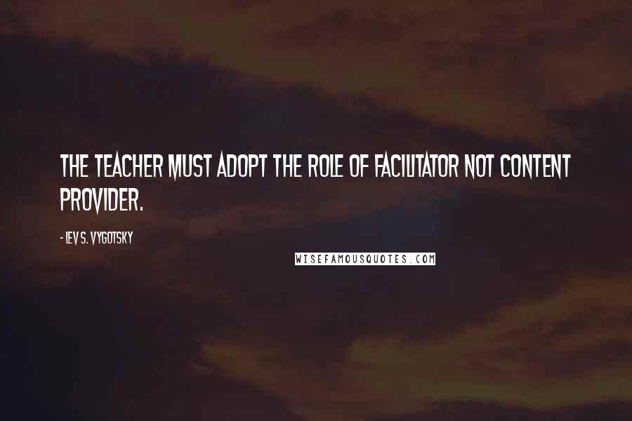 Lev S. Vygotsky Quotes: The teacher must adopt the role of facilitator not content provider.