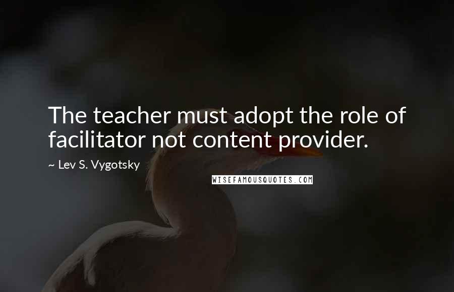 Lev S. Vygotsky Quotes: The teacher must adopt the role of facilitator not content provider.