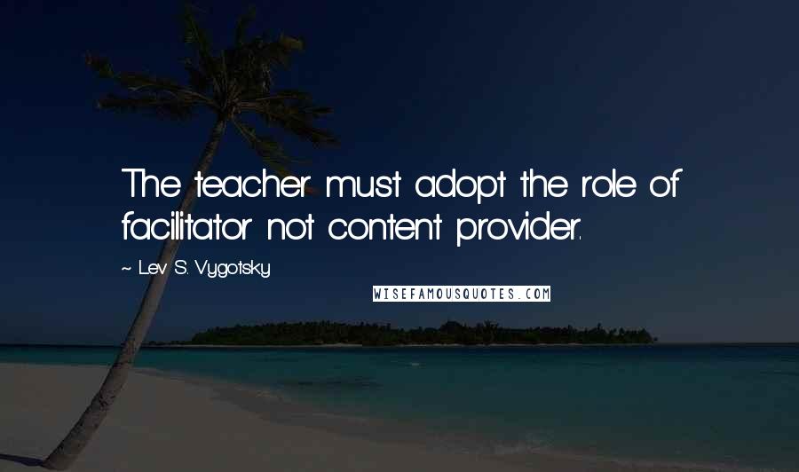 Lev S. Vygotsky Quotes: The teacher must adopt the role of facilitator not content provider.