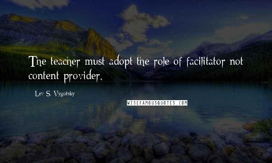 Lev S. Vygotsky Quotes: The teacher must adopt the role of facilitator not content provider.