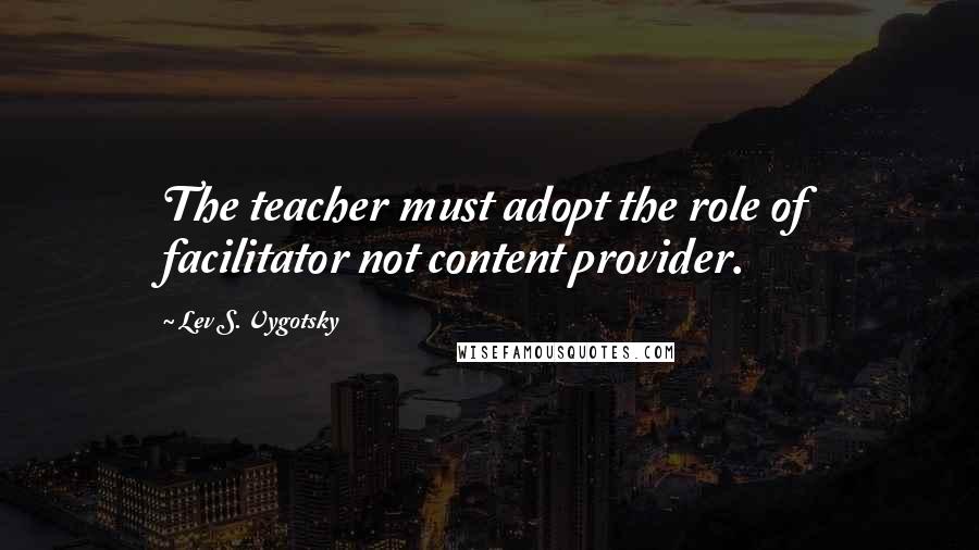 Lev S. Vygotsky Quotes: The teacher must adopt the role of facilitator not content provider.