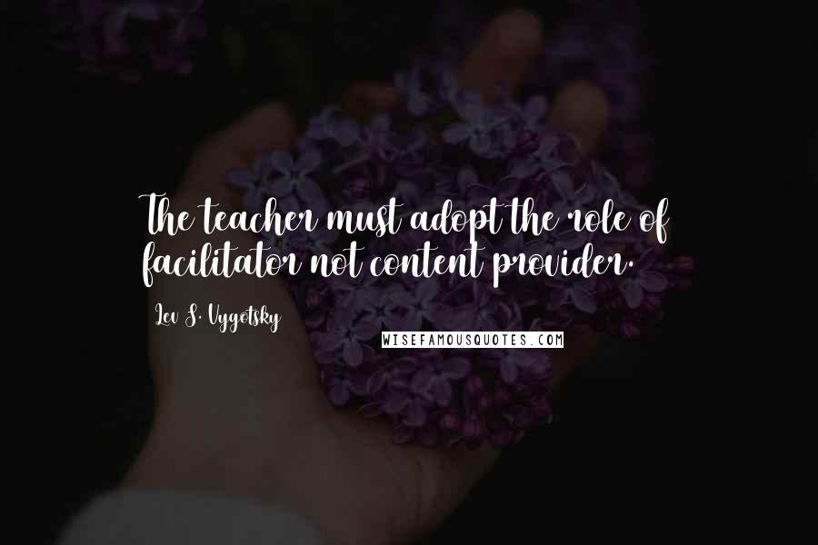 Lev S. Vygotsky Quotes: The teacher must adopt the role of facilitator not content provider.