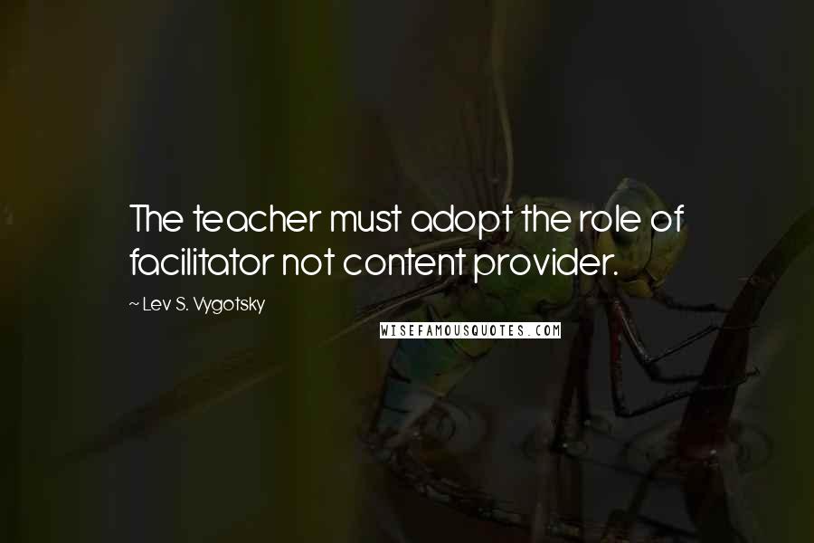 Lev S. Vygotsky Quotes: The teacher must adopt the role of facilitator not content provider.