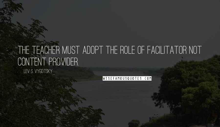 Lev S. Vygotsky Quotes: The teacher must adopt the role of facilitator not content provider.