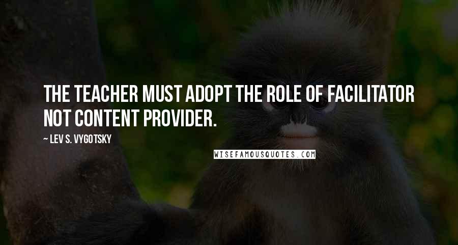 Lev S. Vygotsky Quotes: The teacher must adopt the role of facilitator not content provider.