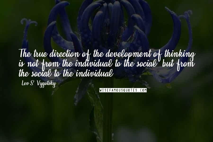 Lev S. Vygotsky Quotes: The true direction of the development of thinking is not from the individual to the social, but from the social to the individual.