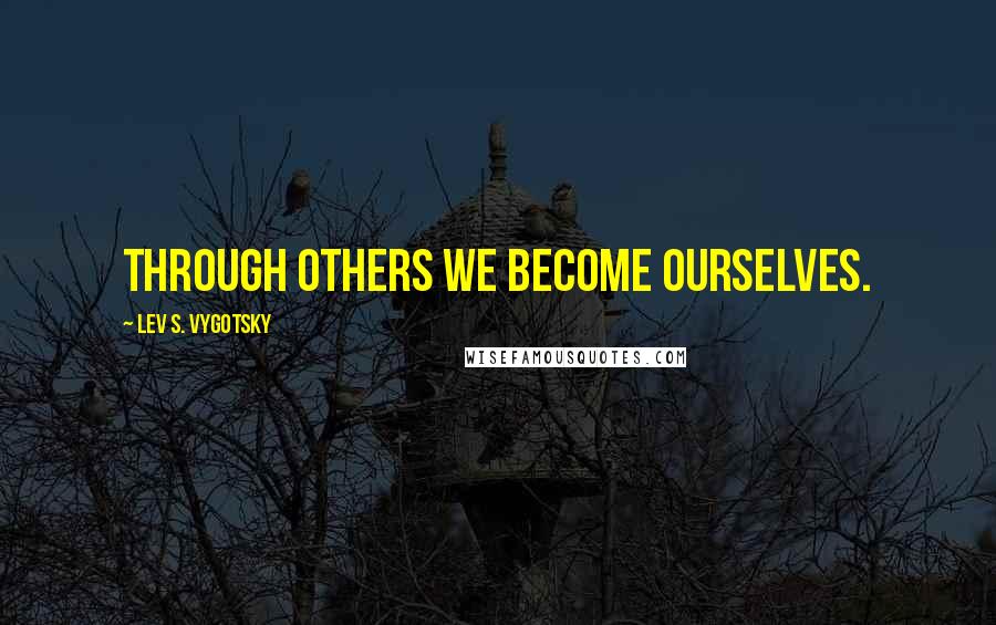 Lev S. Vygotsky Quotes: Through others we become ourselves.