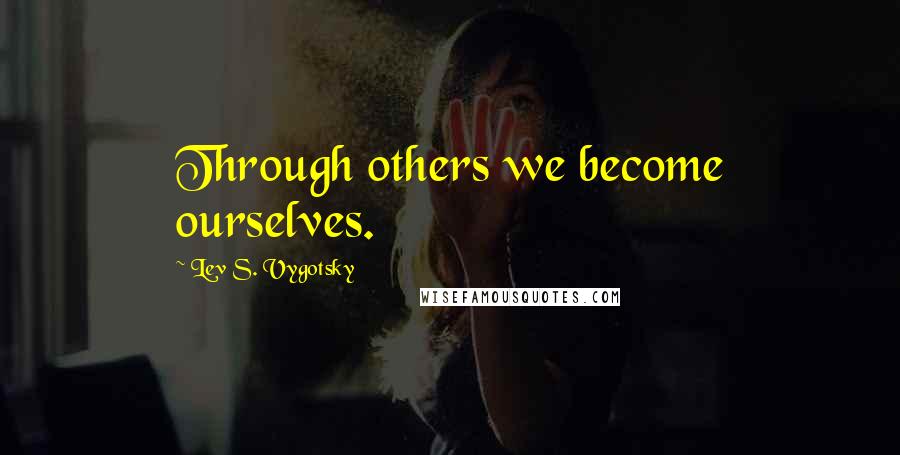 Lev S. Vygotsky Quotes: Through others we become ourselves.