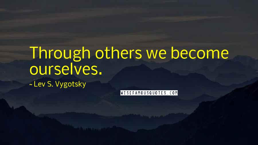 Lev S. Vygotsky Quotes: Through others we become ourselves.
