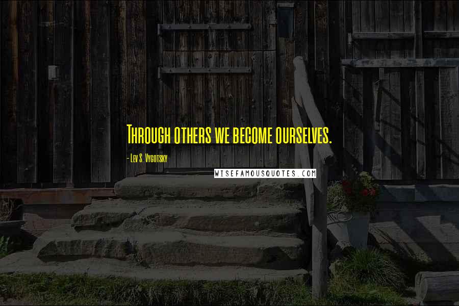 Lev S. Vygotsky Quotes: Through others we become ourselves.