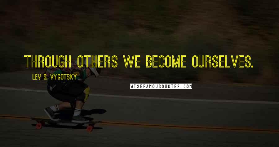 Lev S. Vygotsky Quotes: Through others we become ourselves.