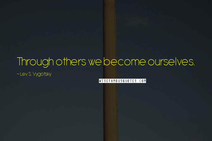 Lev S. Vygotsky Quotes: Through others we become ourselves.