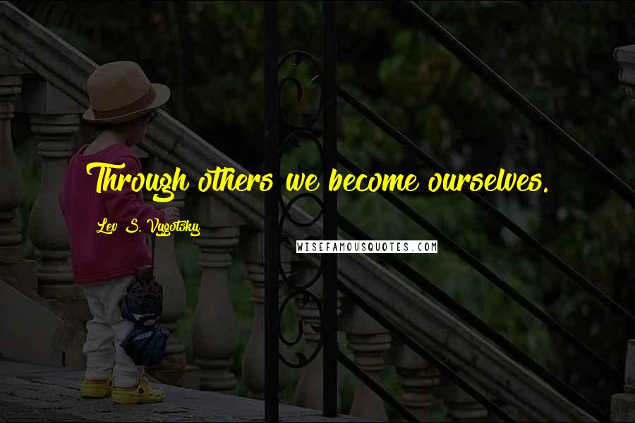 Lev S. Vygotsky Quotes: Through others we become ourselves.