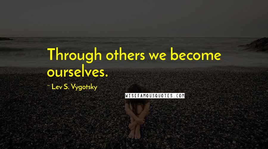 Lev S. Vygotsky Quotes: Through others we become ourselves.