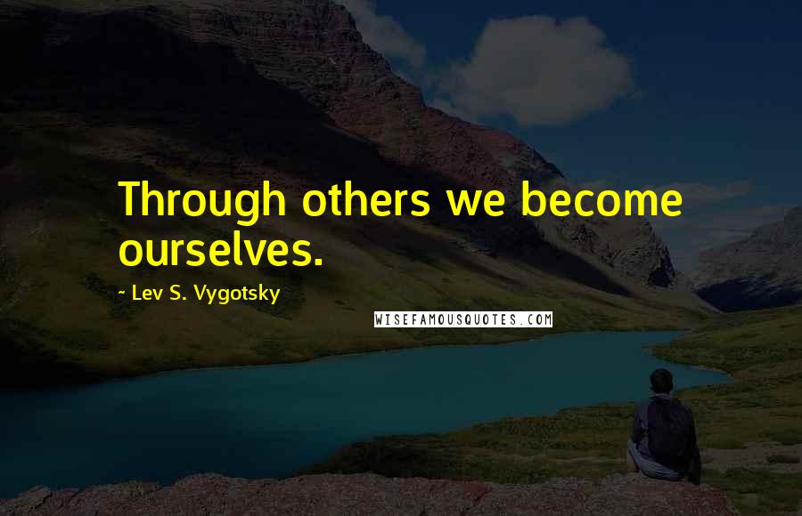 Lev S. Vygotsky Quotes: Through others we become ourselves.