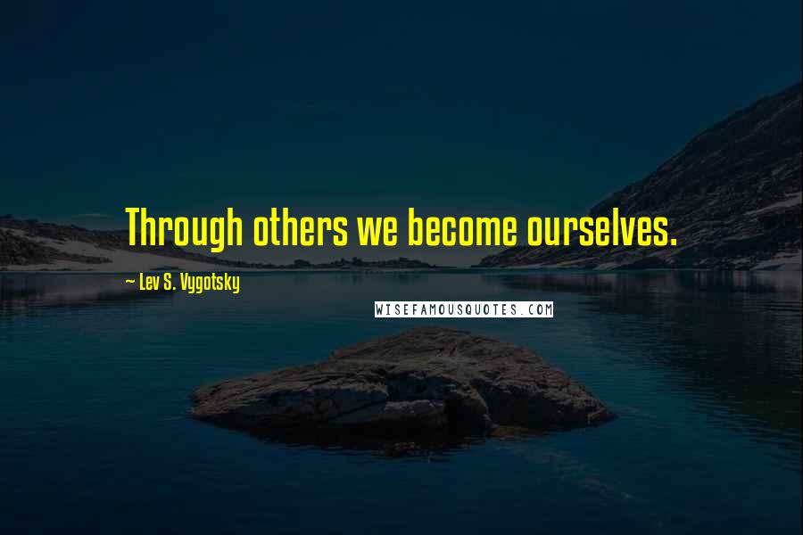 Lev S. Vygotsky Quotes: Through others we become ourselves.