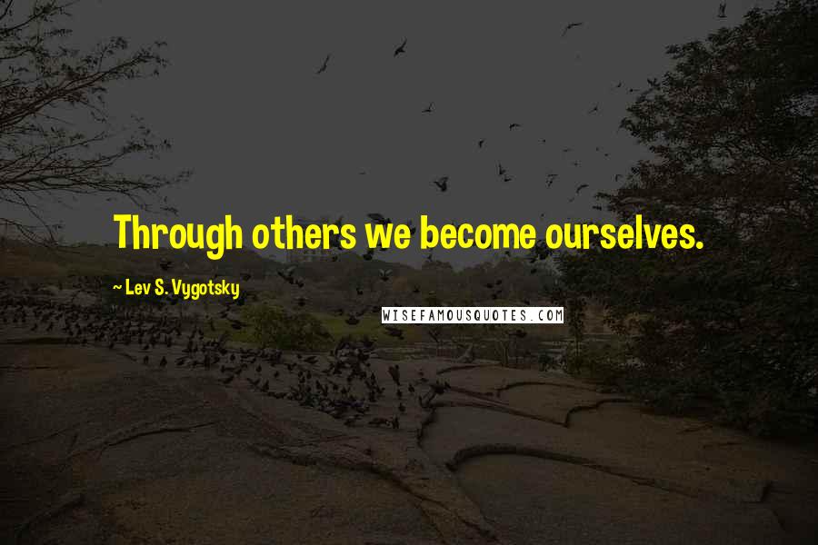 Lev S. Vygotsky Quotes: Through others we become ourselves.