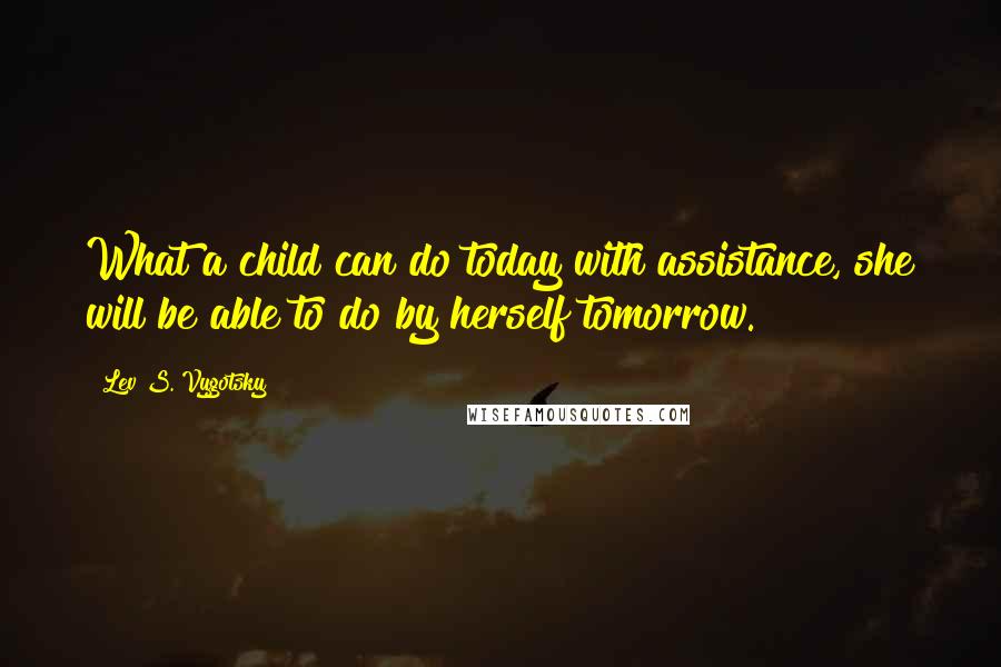 Lev S. Vygotsky Quotes: What a child can do today with assistance, she will be able to do by herself tomorrow.