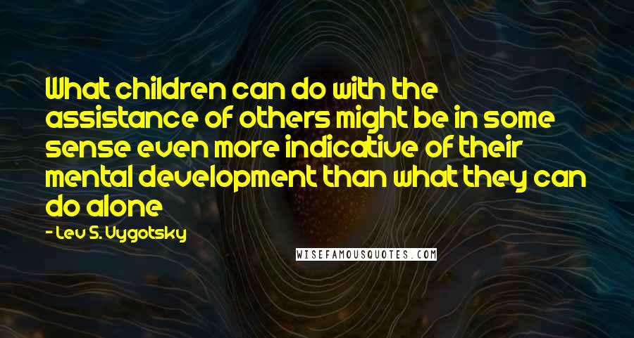 Lev S. Vygotsky Quotes: What children can do with the assistance of others might be in some sense even more indicative of their mental development than what they can do alone