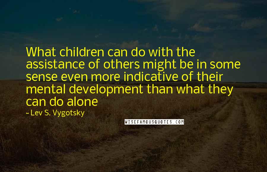 Lev S. Vygotsky Quotes: What children can do with the assistance of others might be in some sense even more indicative of their mental development than what they can do alone