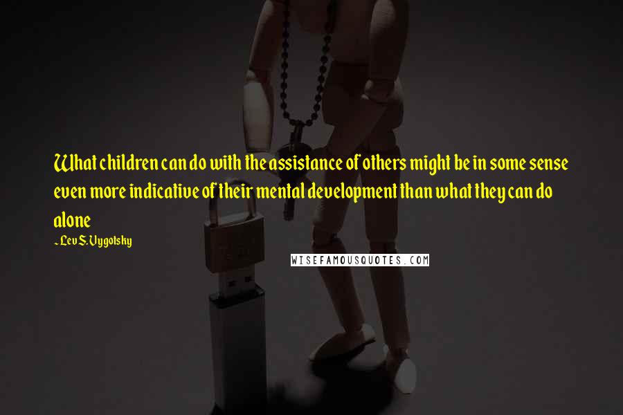 Lev S. Vygotsky Quotes: What children can do with the assistance of others might be in some sense even more indicative of their mental development than what they can do alone