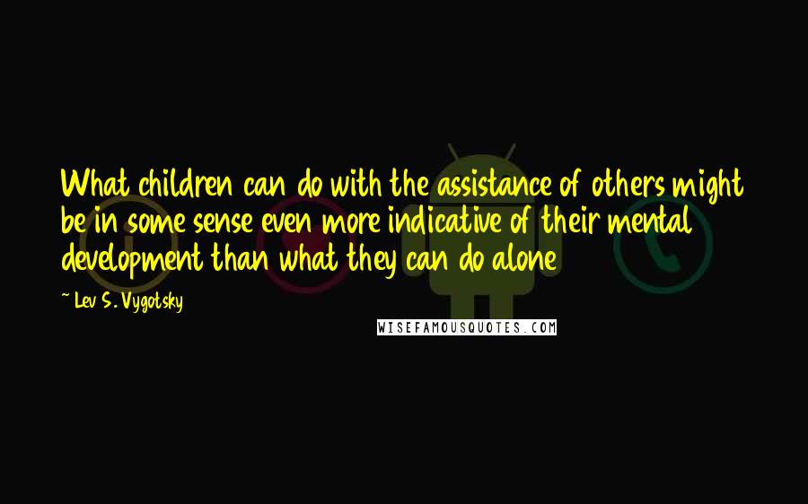 Lev S. Vygotsky Quotes: What children can do with the assistance of others might be in some sense even more indicative of their mental development than what they can do alone