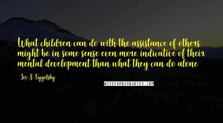 Lev S. Vygotsky Quotes: What children can do with the assistance of others might be in some sense even more indicative of their mental development than what they can do alone