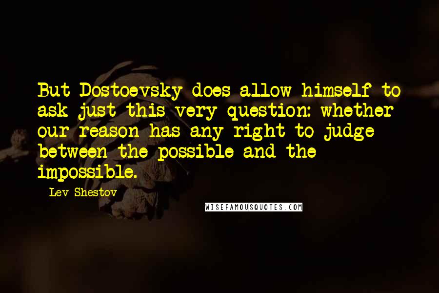 Lev Shestov Quotes: But Dostoevsky does allow himself to ask just this very question: whether our reason has any right to judge between the possible and the impossible.