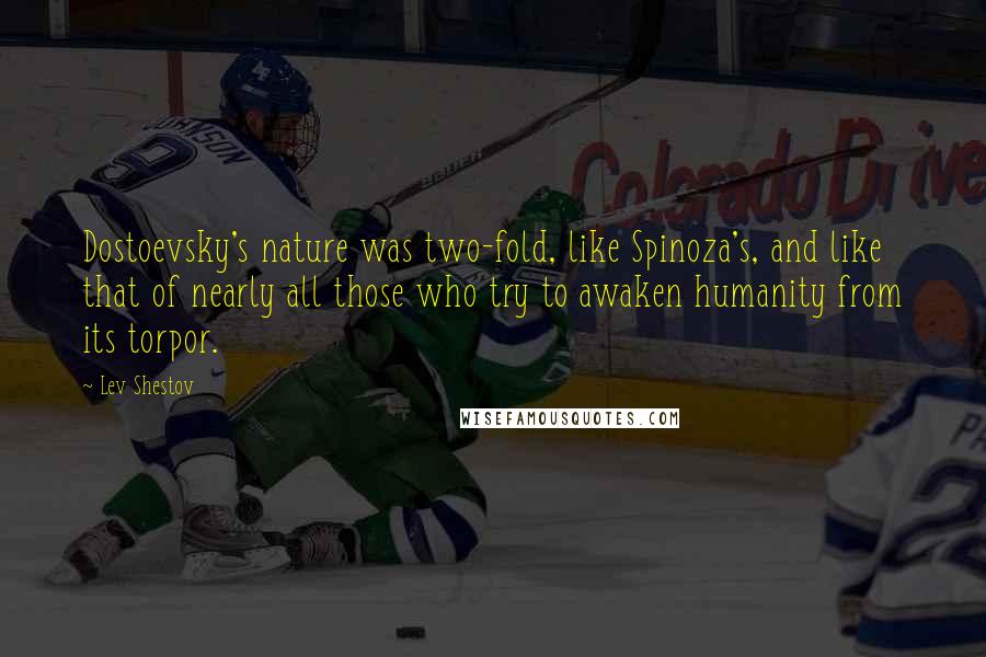 Lev Shestov Quotes: Dostoevsky's nature was two-fold, like Spinoza's, and like that of nearly all those who try to awaken humanity from its torpor.