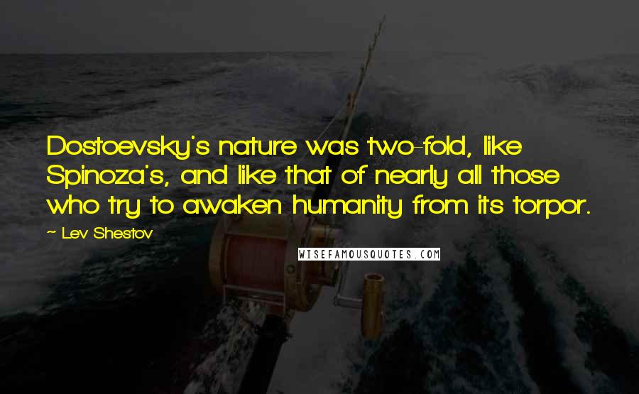 Lev Shestov Quotes: Dostoevsky's nature was two-fold, like Spinoza's, and like that of nearly all those who try to awaken humanity from its torpor.