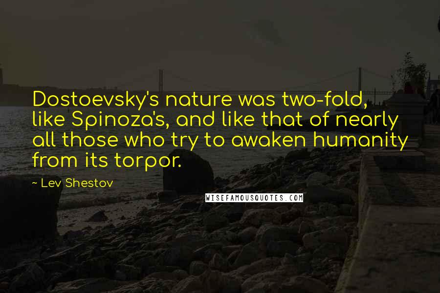 Lev Shestov Quotes: Dostoevsky's nature was two-fold, like Spinoza's, and like that of nearly all those who try to awaken humanity from its torpor.