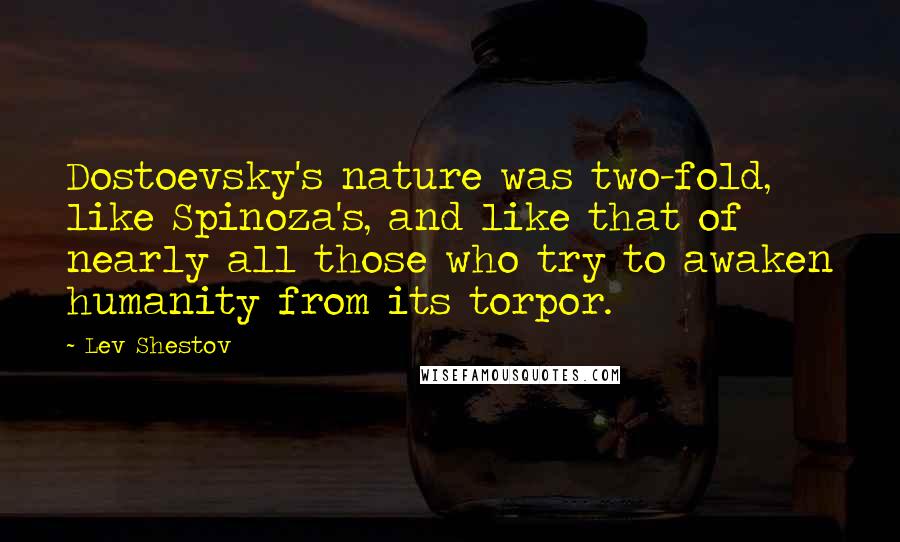 Lev Shestov Quotes: Dostoevsky's nature was two-fold, like Spinoza's, and like that of nearly all those who try to awaken humanity from its torpor.