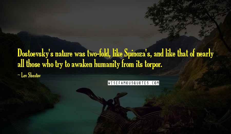 Lev Shestov Quotes: Dostoevsky's nature was two-fold, like Spinoza's, and like that of nearly all those who try to awaken humanity from its torpor.