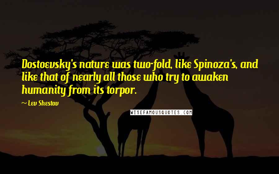 Lev Shestov Quotes: Dostoevsky's nature was two-fold, like Spinoza's, and like that of nearly all those who try to awaken humanity from its torpor.