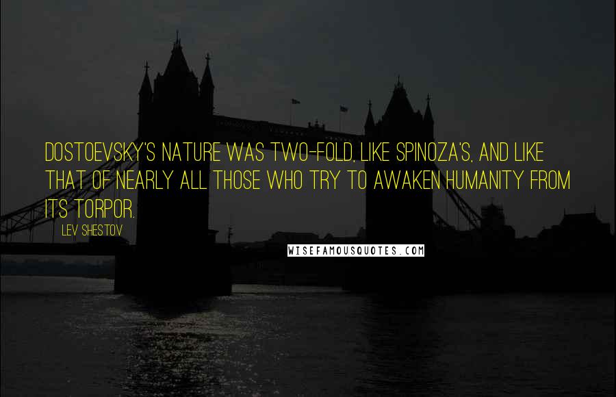 Lev Shestov Quotes: Dostoevsky's nature was two-fold, like Spinoza's, and like that of nearly all those who try to awaken humanity from its torpor.
