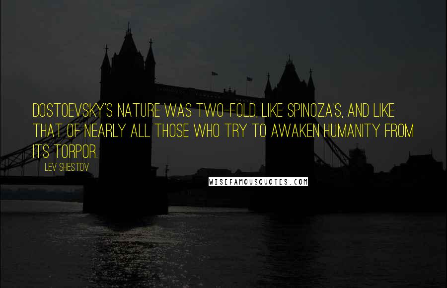 Lev Shestov Quotes: Dostoevsky's nature was two-fold, like Spinoza's, and like that of nearly all those who try to awaken humanity from its torpor.