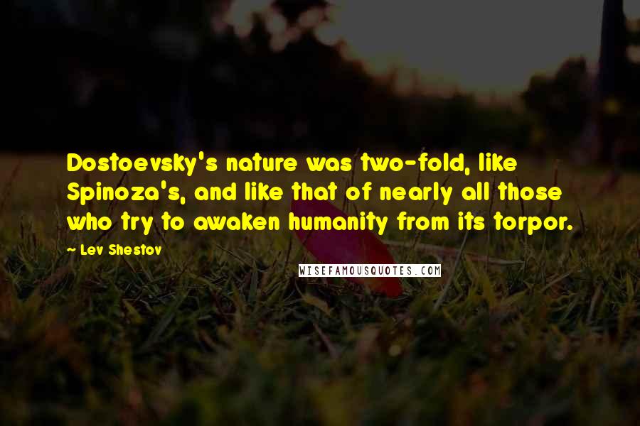 Lev Shestov Quotes: Dostoevsky's nature was two-fold, like Spinoza's, and like that of nearly all those who try to awaken humanity from its torpor.