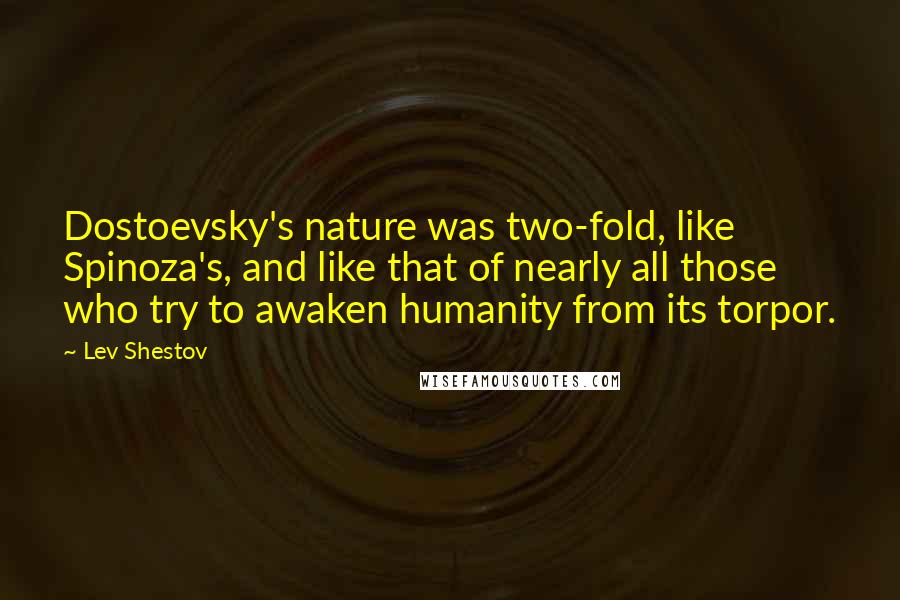 Lev Shestov Quotes: Dostoevsky's nature was two-fold, like Spinoza's, and like that of nearly all those who try to awaken humanity from its torpor.