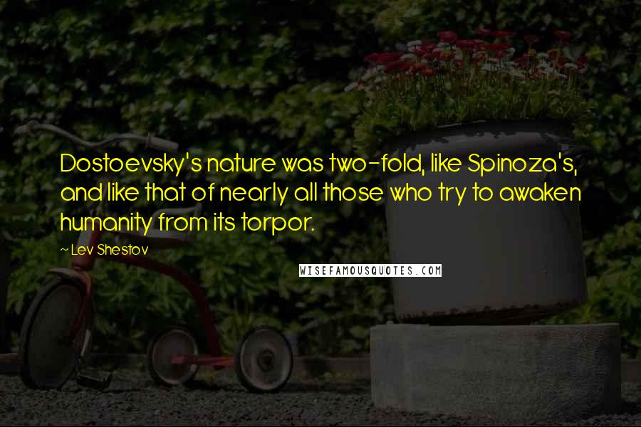 Lev Shestov Quotes: Dostoevsky's nature was two-fold, like Spinoza's, and like that of nearly all those who try to awaken humanity from its torpor.