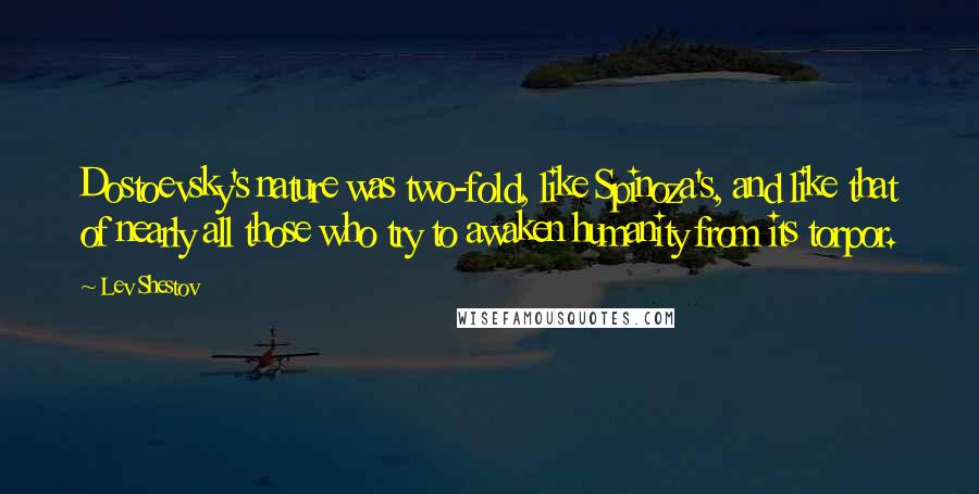 Lev Shestov Quotes: Dostoevsky's nature was two-fold, like Spinoza's, and like that of nearly all those who try to awaken humanity from its torpor.