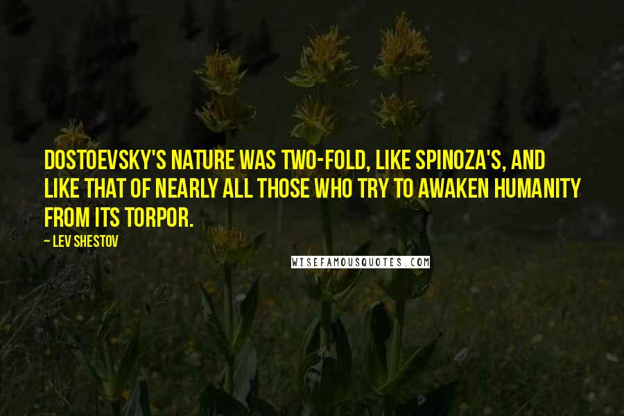 Lev Shestov Quotes: Dostoevsky's nature was two-fold, like Spinoza's, and like that of nearly all those who try to awaken humanity from its torpor.