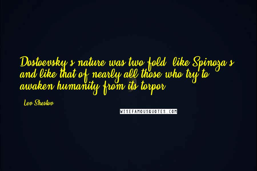 Lev Shestov Quotes: Dostoevsky's nature was two-fold, like Spinoza's, and like that of nearly all those who try to awaken humanity from its torpor.