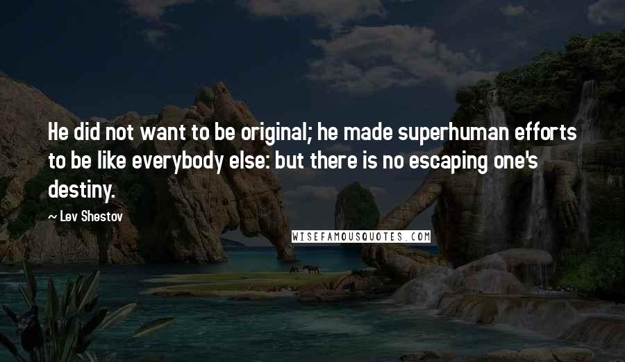 Lev Shestov Quotes: He did not want to be original; he made superhuman efforts to be like everybody else: but there is no escaping one's destiny.